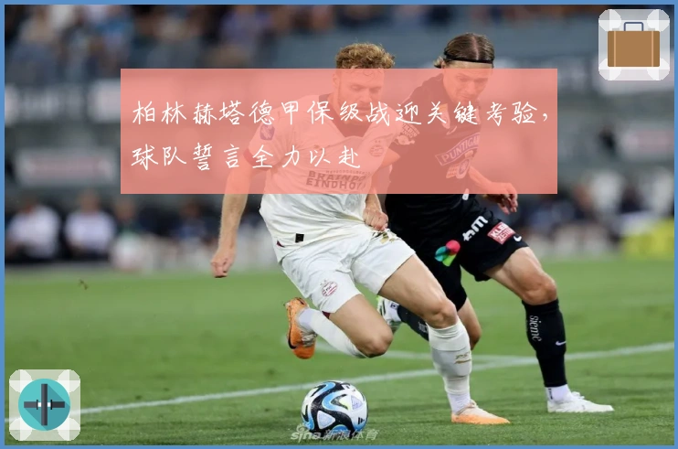 柏林赫塔德甲保级战迎关键考验，球队誓言全力以赴