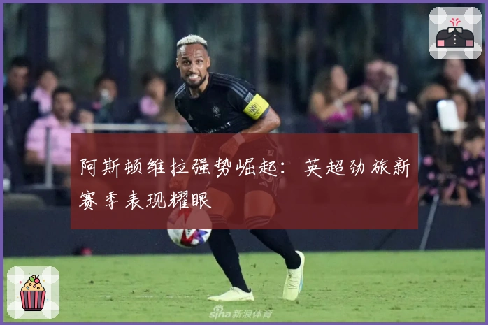 阿斯顿维拉强势崛起：英超劲旅新赛季表现耀眼