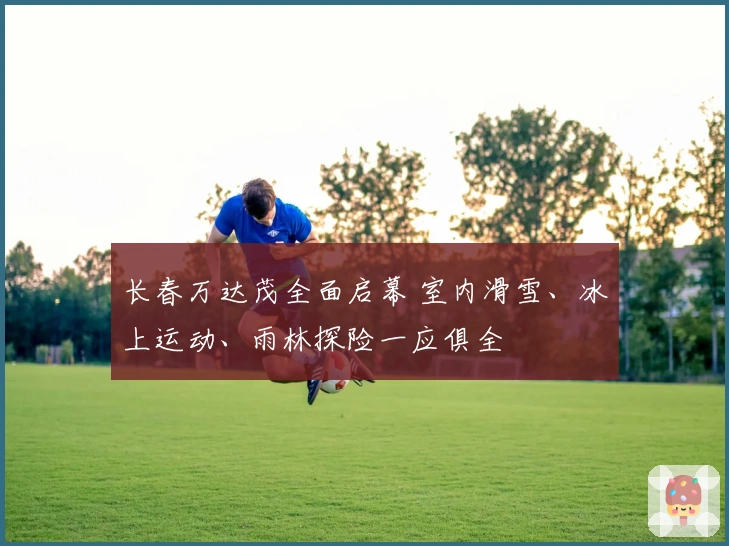 长春万达茂全面启幕 室内滑雪、冰上运动、雨林探险一应俱全