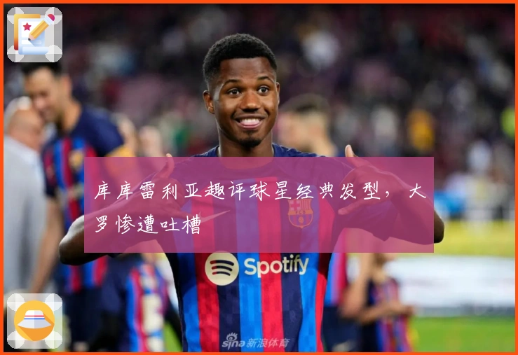 库库雷利亚趣评球星经典发型，大罗惨遭吐槽