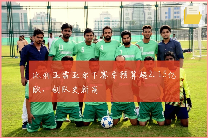 比利亚雷亚尔下赛季预算超2.15亿欧，创队史新高