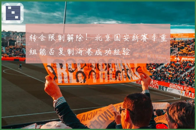 转会限制解除！北京国安新赛季重组能否复制海港成功经验