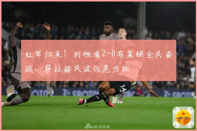 红军归来！利物浦2-0布莱顿全民奋战，萨拉赫风波化危为机