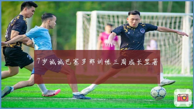 7岁诚诚巴塞罗那训练三周成长显著