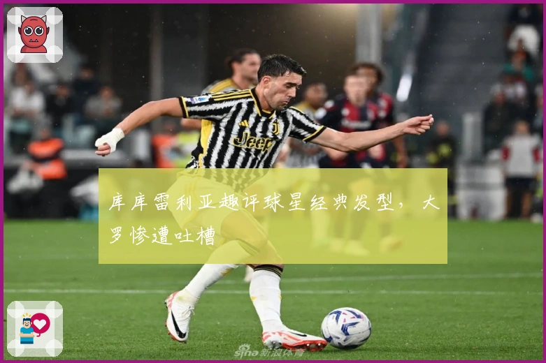 库库雷利亚趣评球星经典发型，大罗惨遭吐槽