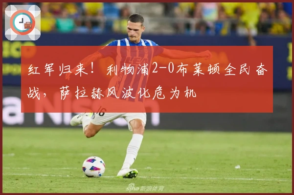 红军归来！利物浦2-0布莱顿全民奋战，萨拉赫风波化危为机