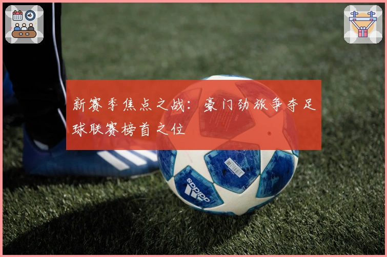新赛季焦点之战：豪门劲旅争夺足球联赛榜首之位
