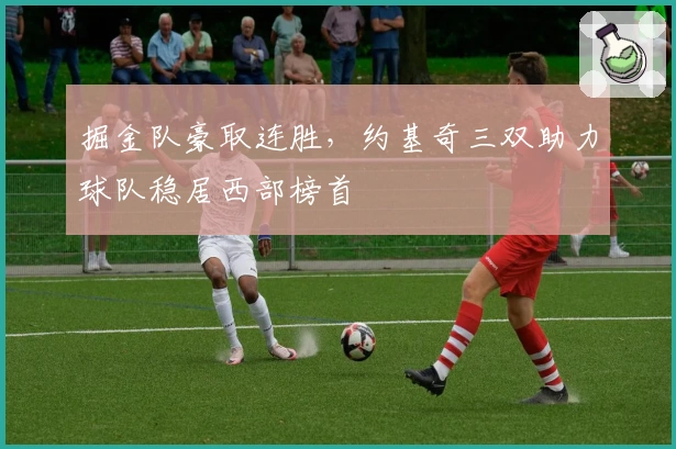 掘金队豪取连胜，约基奇三双助力球队稳居西部榜首