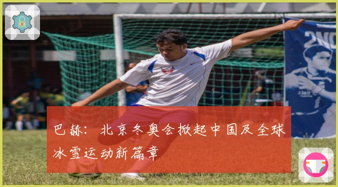 巴赫：北京冬奥会掀起中国及全球冰雪运动新篇章