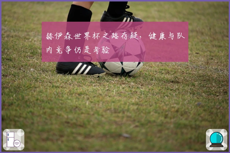 赫伊森世界杯之路存疑，健康与队内竞争仍是考验