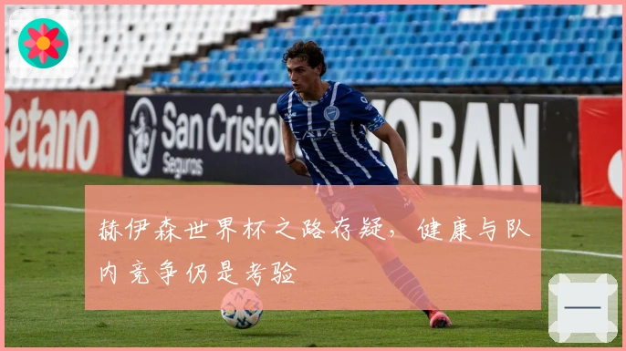 赫伊森世界杯之路存疑，健康与队内竞争仍是考验