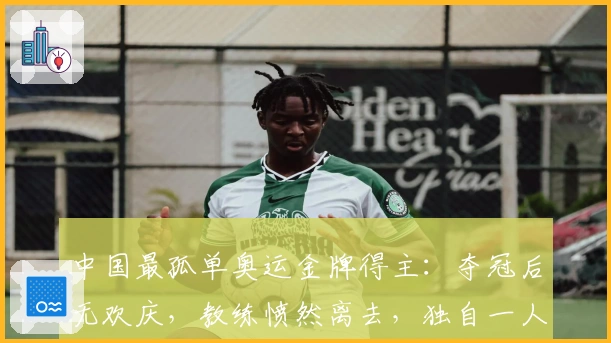 中国最孤单奥运金牌得主：夺冠后无欢庆，教练愤然离去，独自一人绕场