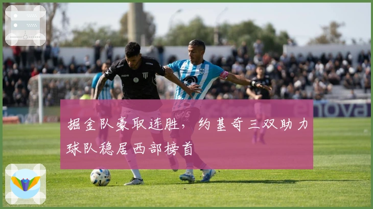 掘金队豪取连胜，约基奇三双助力球队稳居西部榜首