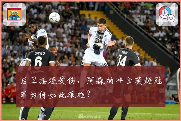 后卫接连受伤，阿森纳冲击英超冠军为何如此艰难？