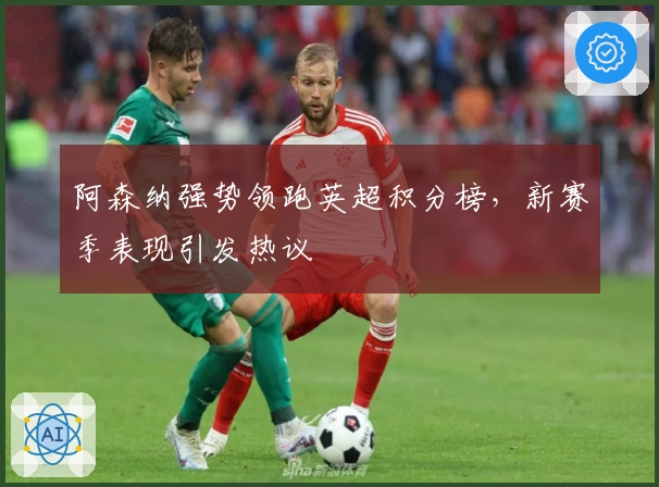 阿森纳强势领跑英超积分榜，新赛季表现引发热议