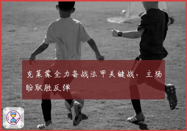 克莱蒙全力备战法甲关键战，主场盼取胜反弹