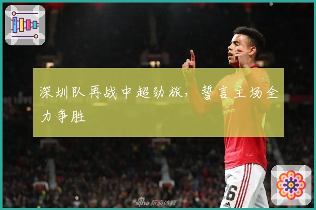深圳队再战中超劲旅,誓言主场全力争胜
